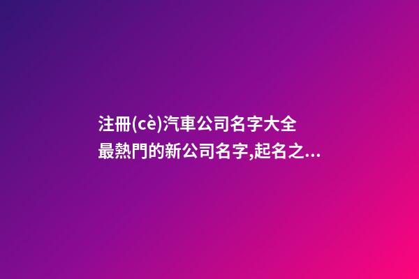 注冊(cè)汽車公司名字大全 最熱門的新公司名字,起名之家-第1張-公司起名-玄機(jī)派